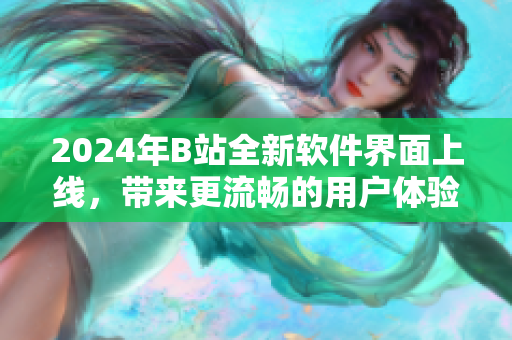 2024年B站全新软件界面上线,带来更流畅的用户体验和强大的功能 2024年B站全新软件界面上线,带来更流畅的用户体验和强大的功能