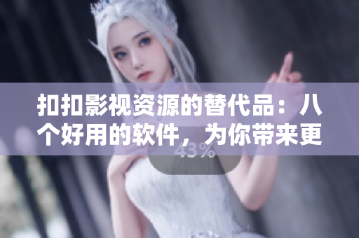 扣扣影视资源的替代品：八个好用的软件，为你带来更丰富的影视资源！