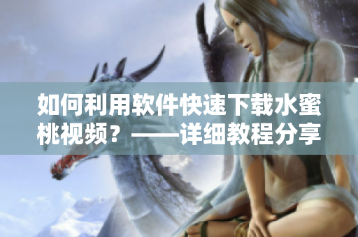 如何利用软件快速下载水蜜桃视频？——详细教程分享