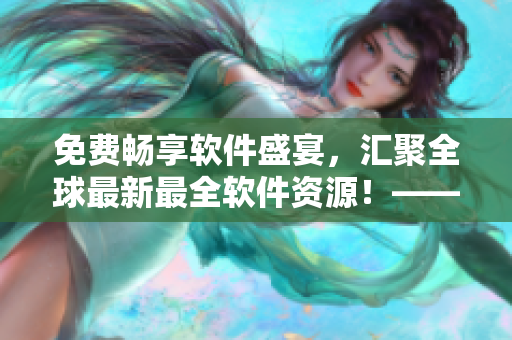免费畅享软件盛宴，汇聚全球最新最全软件资源！——软件大全免费下载观看！