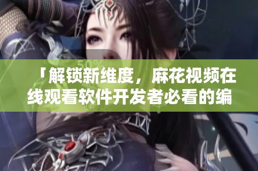 「解锁新维度,麻花视频在线观看软件开发者必看的编程宝库锦镖人」 「解锁新维度,麻花视频在线观看软件开发者必看的编程宝库锦镖人」