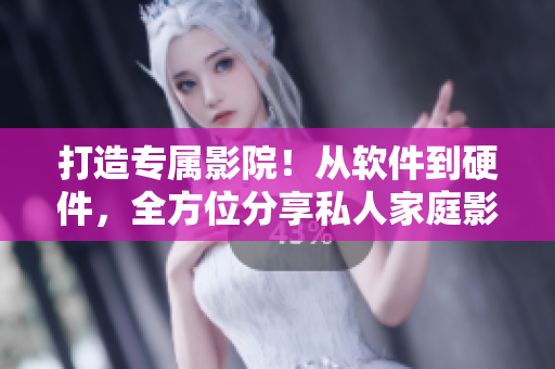 打造专属影院！从软件到硬件，全方位分享私人家庭影院搭建指南！