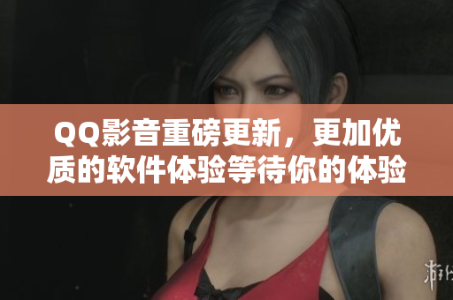 QQ影音重磅更新,更加优质的软件体验等待你的体验! QQ影音重磅更新,更加优质的软件体验等待你的体验!