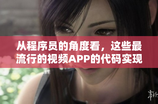 从程序员的角度看，这些最流行的视频APP的代码实现。