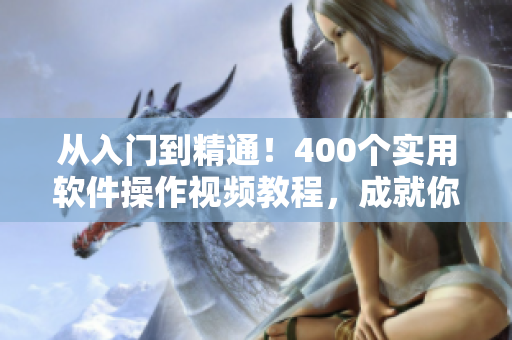 从入门到精通！400个实用软件操作视频教程，成就你的编程之路