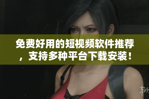 免费好用的短视频软件推荐，支持多种平台下载安装！
