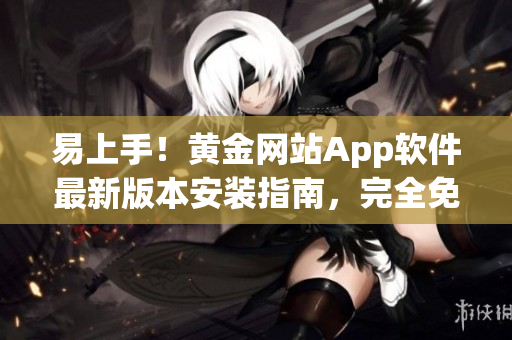 易上手!黄金网站App软件最新版本安装指南,完全免费使用! 易上手!黄金网站App软件最新版本安装指南,完全免费使用!