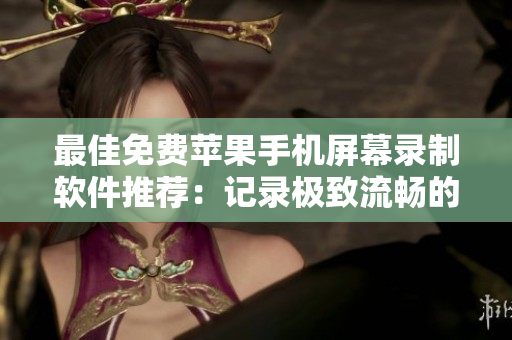 最佳免费苹果手机屏幕录制软件推荐：记录极致流畅的视觉盛宴