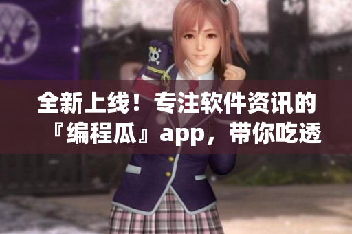 全新上线！专注软件资讯的『编程瓜』app，带你吃透编程世界
