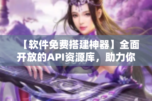 【软件免费搭建神器】全面开放的API资源库，助力你的编程之旅！
