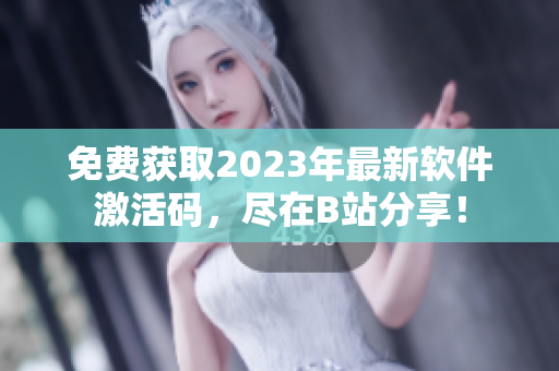 免费获取2023年最新软件激活码，尽在B站分享！