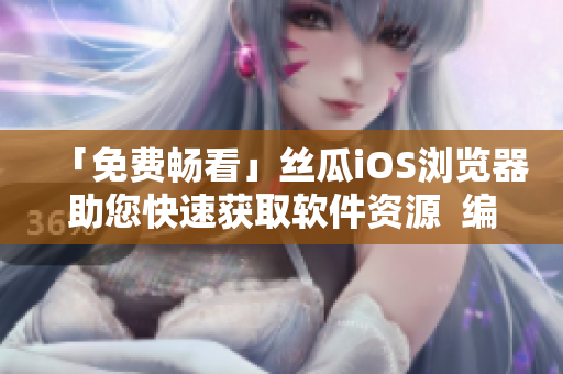「免费畅看」丝瓜iOS浏览器助您快速获取软件资源  编辑推荐