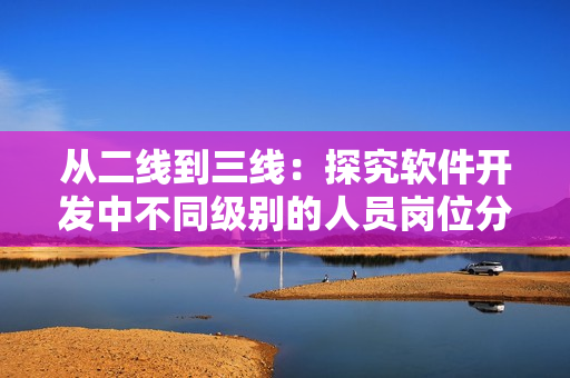 从二线到三线：探究软件开发中不同级别的人员岗位分工