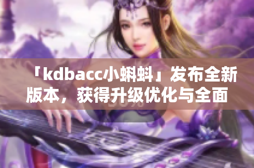 「kdbacc小蝌蚪」发布全新版本，获得升级优化与全面功能提升！