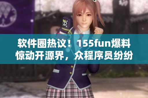 软件圈热议！155fun爆料惊动开源界，众程序员纷纷为正能量点赞