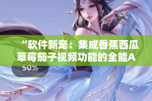 “软件新宠：集成香蕉西瓜草莓茄子视频功能的全能APP推荐”