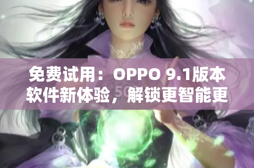 免费试用：OPPO 9.1版本软件新体验，解锁更智能更高效