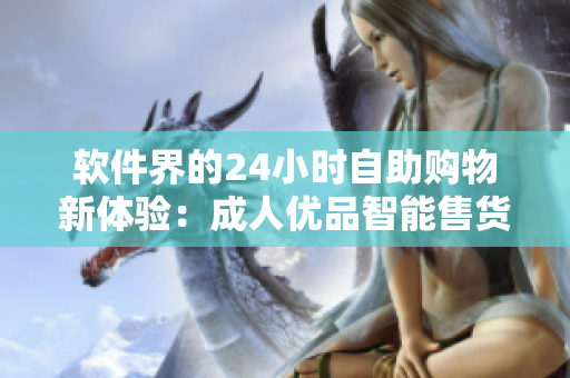 软件界的24小时自助购物新体验：成人优品智能售货机