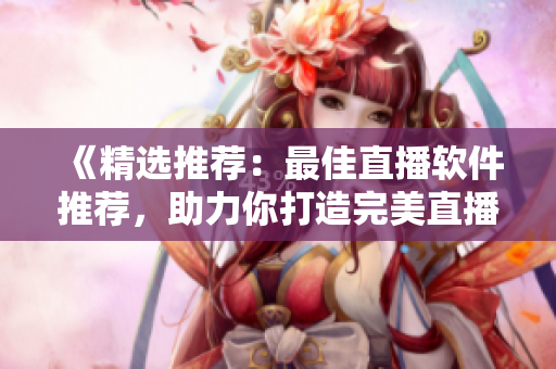 《精选推荐：最佳直播软件推荐，助力你打造完美直播体验》