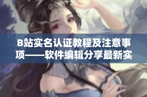 B站实名认证教程及注意事项——软件编辑分享最新实名认证方法