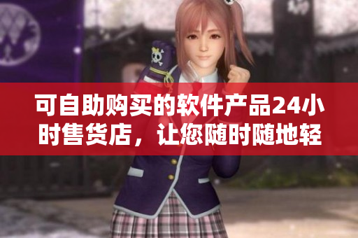 可自助购买的软件产品24小时售货店，让您随时随地轻松获取所需软件！