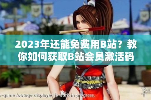 2023年还能免费用B站？教你如何获取B站会员激活码！