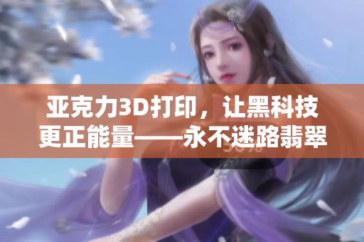 亚克力3D打印，让黑科技更正能量——永不迷路翡翠手镯