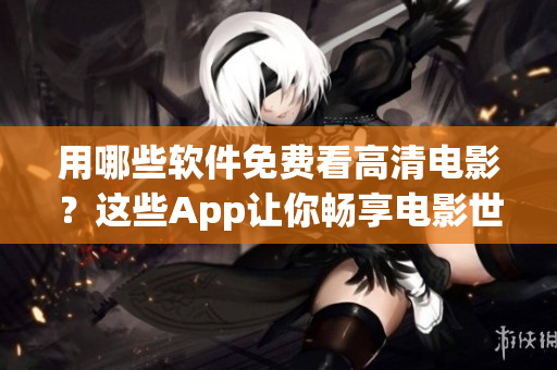用哪些软件免费看高清电影？这些App让你畅享电影世界！