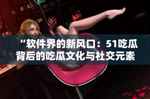 “软件界的新风口：51吃瓜背后的吃瓜文化与社交元素”