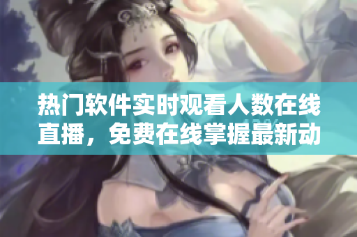 热门软件实时观看人数在线直播,免费在线掌握最新动态 热门软件实时观看人数在线直播,免费在线掌握最新动态