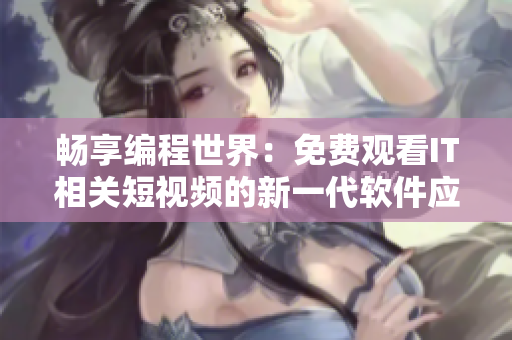 畅享编程世界：免费观看IT相关短视频的新一代软件应用