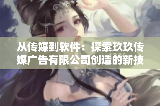 从传媒到软件：探索玖玖传媒广告有限公司创造的新技术与业务模式