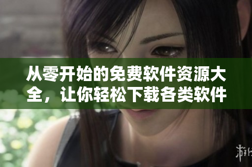 从零开始的免费软件资源大全，让你轻松下载各类软件！