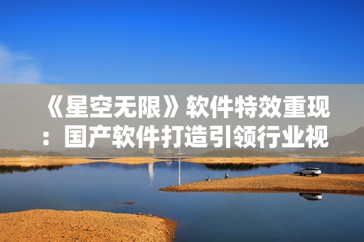 《星空无限》软件特效重现：国产软件打造引领行业视听风潮