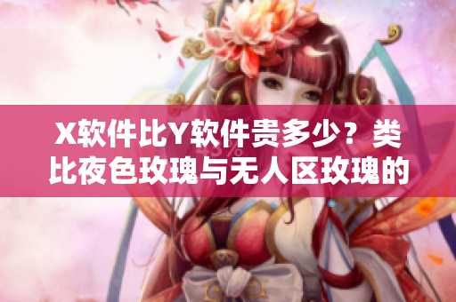 X软件比Y软件贵多少？类比夜色玫瑰与无人区玫瑰的价格差异