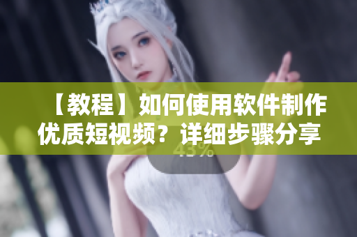 【教程】如何使用软件制作优质短视频？详细步骤分享，轻松入门！