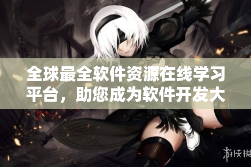 全球最全软件资源在线学习平台，助您成为软件开发大牛！