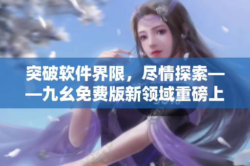 突破软件界限，尽情探索——九幺免费版新领域重磅上线