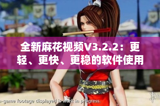 全新麻花视频V3.2.2：更轻、更快、更稳的软件使用体验