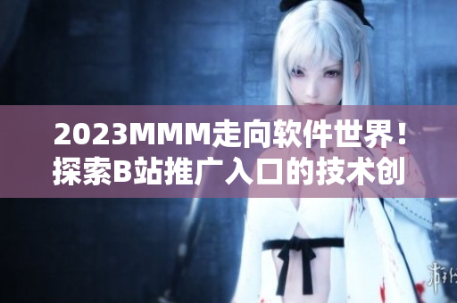 2023MMM走向软件世界！探索B站推广入口的技术创新！