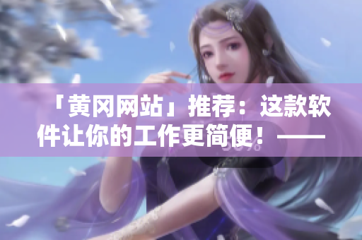 「黄冈网站」推荐：这款软件让你的工作更简便！——提高工作效率的方式