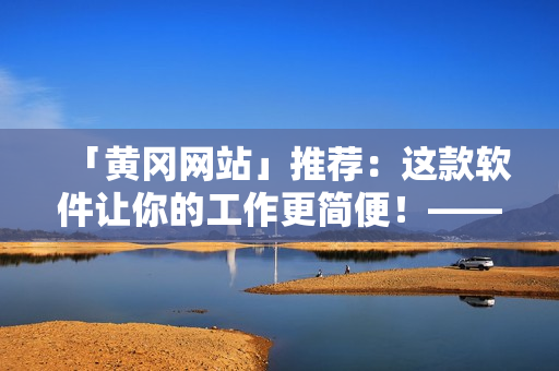 「黄冈网站」推荐：这款软件让你的工作更简便！——提高工作效率的方式