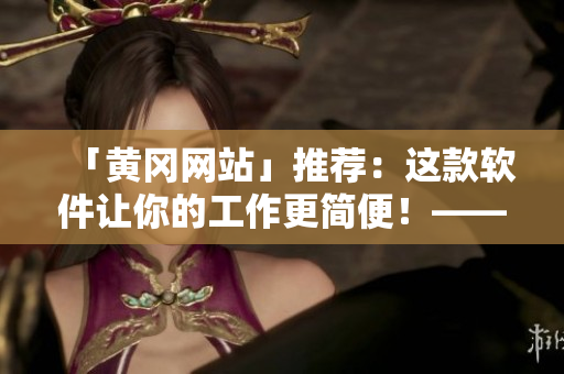 「黄冈网站」推荐：这款软件让你的工作更简便！——提高工作效率的方式