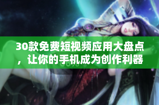 30款免费短视频应用大盘点，让你的手机成为创作利器！