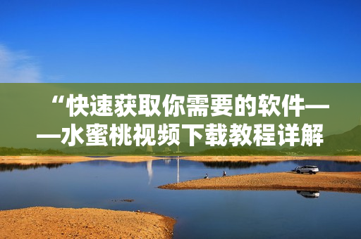 “快速获取你需要的软件——水蜜桃视频下载教程详解”