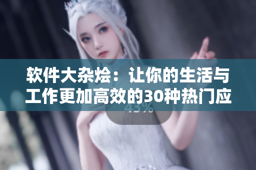 软件大杂烩：让你的生活与工作更加高效的30种热门应用推荐