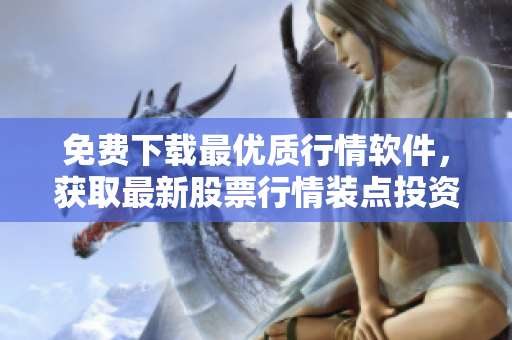 免费下载最优质行情软件，获取最新股票行情装点投资之路