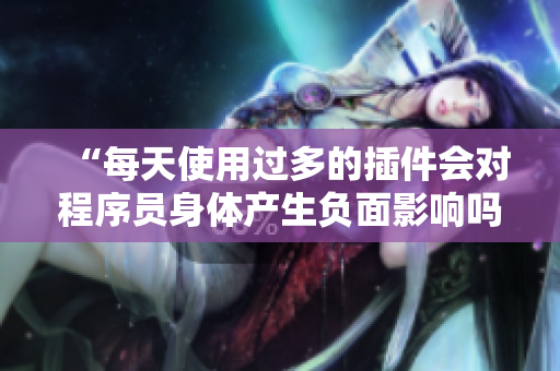 “每天使用过多的插件会对程序员身体产生负面影响吗？”
