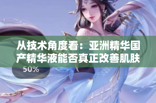 从技术角度看：亚洲精华国产精华液能否真正改善肌肤质量？