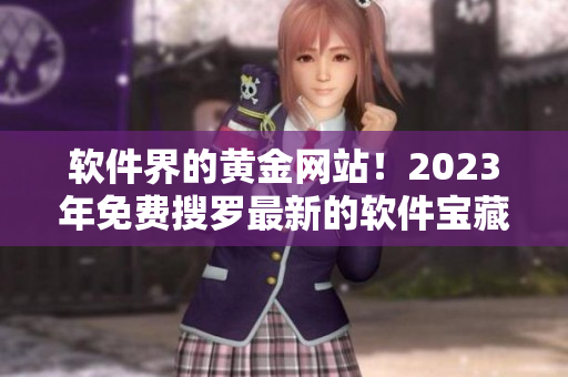 软件界的黄金网站！2023年免费搜罗最新的软件宝藏列表